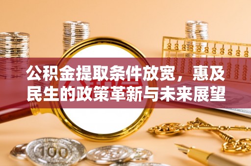 交易公积金提取条件放宽，惠及民生的政策革新与未来展望