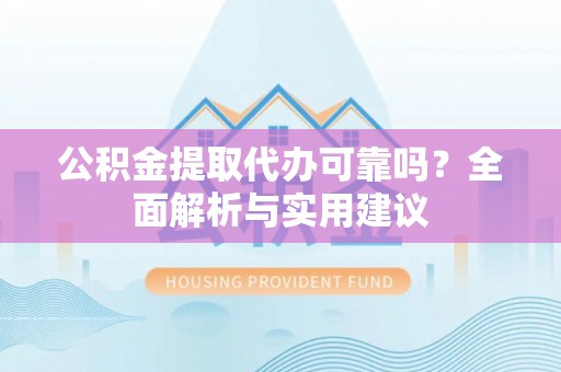 交易公积金提取代办可靠吗？全面解析与实用建议