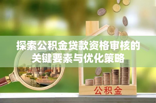交易探索公积金贷款资格审核的关键要素与优化策略
