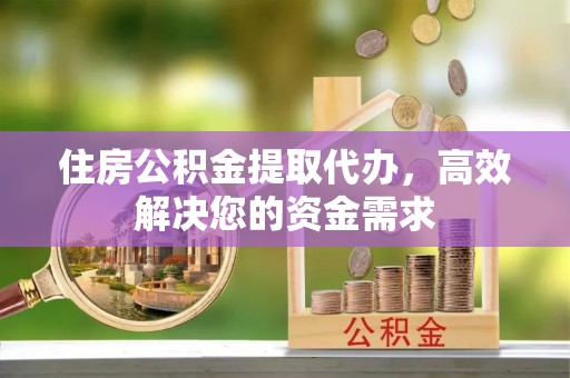 交易住房公积金提取代办，高效解决您的资金需求