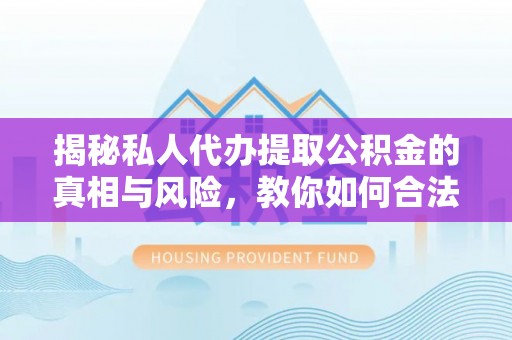 交易揭秘私人代办提取公积金的真相与风险，教你如何合法高效操作