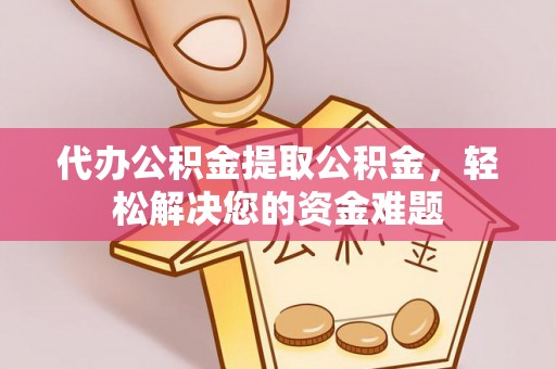 交易代办公积金提取公积金，轻松解决您的资金难题