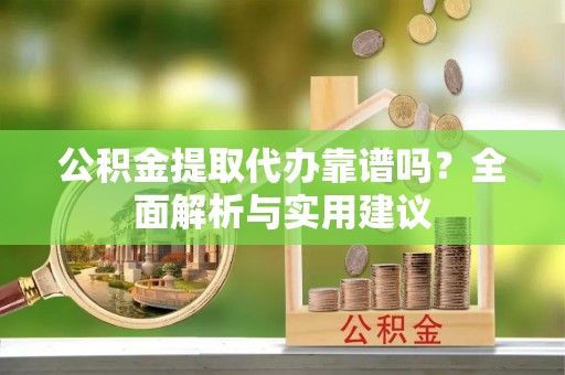 交易公积金提取代办靠谱吗？全面解析与实用建议
