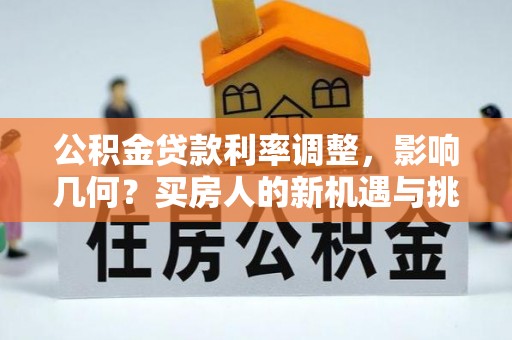 交易公积金贷款利率调整，影响几何？买房人的新机遇与挑战