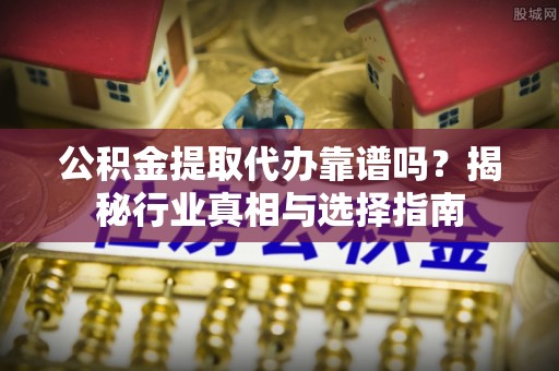 交易公积金提取代办靠谱吗？揭秘行业真相与选择指南
