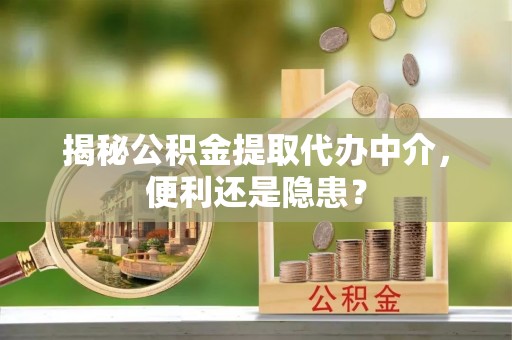交易揭秘公积金提取代办中介，便利还是隐患？