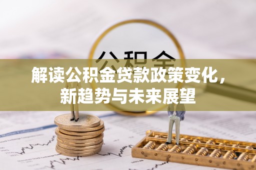 交易解读公积金贷款政策变化，新趋势与未来展望