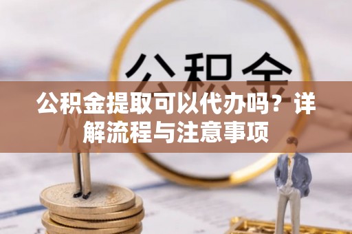 交易公积金提取可以代办吗？详解流程与注意事项