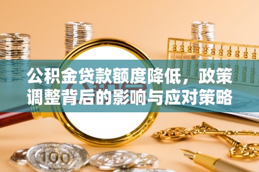 交易公积金贷款额度降低，政策调整背后的影响与应对策略