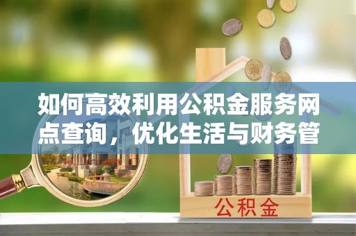 交易如何高效利用公积金服务网点查询，优化生活与财务管理