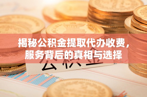 交易揭秘公积金提取代办收费，服务背后的真相与选择