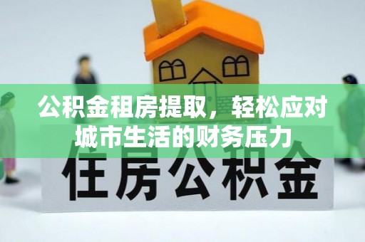 交易公积金租房提取，轻松应对城市生活的财务压力