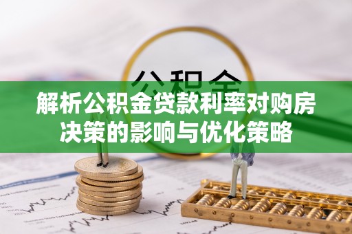交易解析公积金贷款利率对购房决策的影响与优化策略