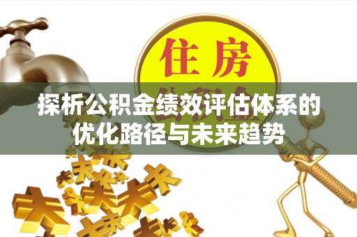 交易探析公积金绩效评估体系的优化路径与未来趋势