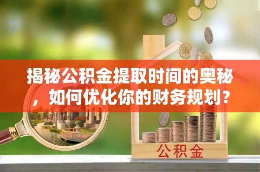 交易揭秘公积金提取时间的奥秘，如何优化你的财务规划？