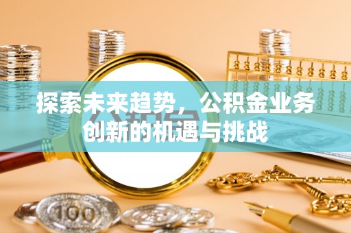 交易探索未来趋势，公积金业务创新的机遇与挑战
