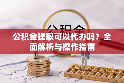 交易公积金提取可以代办吗？全面解析与操作指南