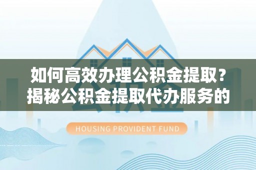 交易如何高效办理公积金提取？揭秘公积金提取代办服务的优势与注意事项