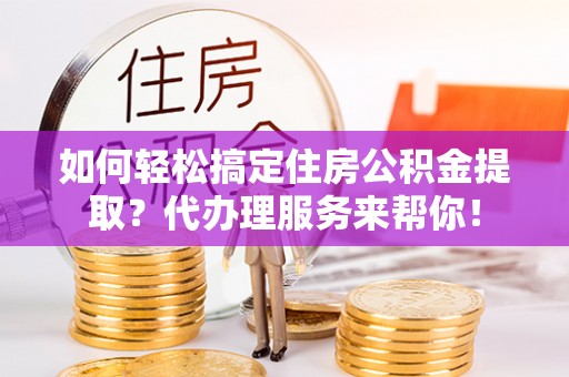 交易如何轻松搞定住房公积金提取？代办理服务来帮你！