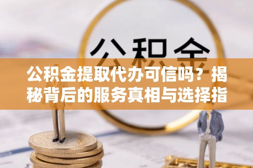 交易公积金提取代办可信吗？揭秘背后的服务真相与选择指南