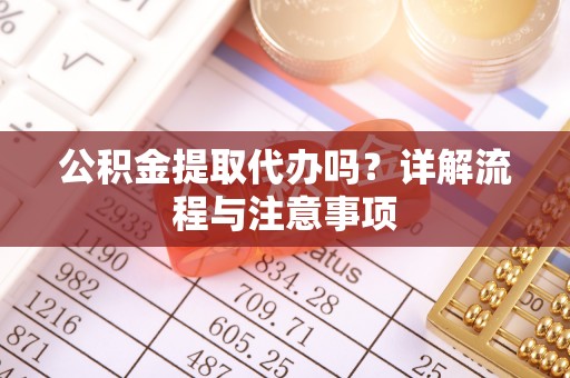 交易公积金提取代办吗？详解流程与注意事项