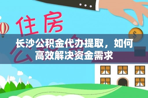 交易长沙公积金代办提取，如何高效解决资金需求
