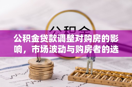 交易公积金贷款调整对购房的影响，市场波动与购房者的选择