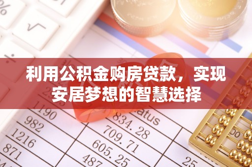 交易利用公积金购房贷款，实现安居梦想的智慧选择