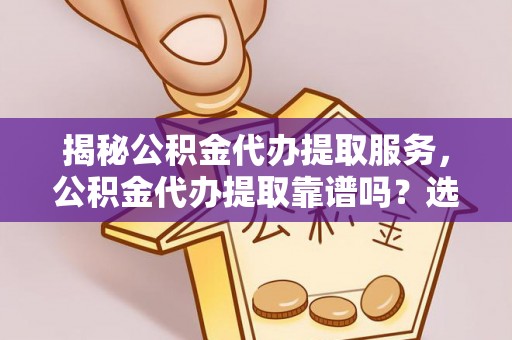 交易揭秘公积金代办提取服务，公积金代办提取靠谱吗？选择前你需要知道这些！