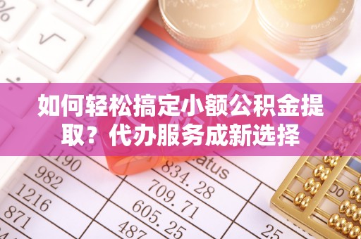 交易如何轻松搞定小额公积金提取？代办服务成新选择
