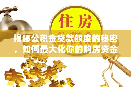 交易揭秘公积金贷款额度的秘密，如何最大化你的购房资金