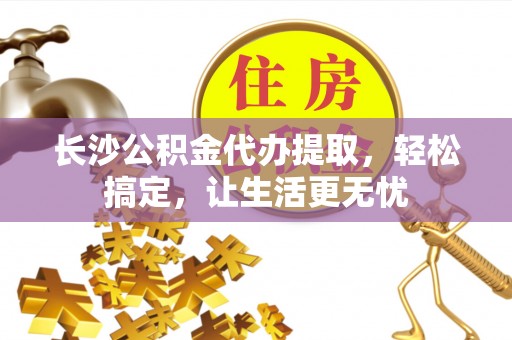 交易长沙公积金代办提取，轻松搞定，让生活更无忧