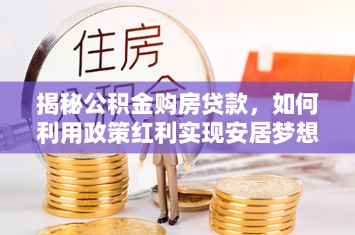 交易揭秘公积金购房贷款，如何利用政策红利实现安居梦想