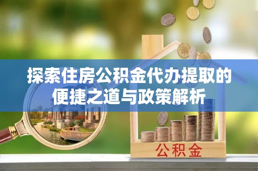 交易探索住房公积金代办提取的便捷之道与政策解析