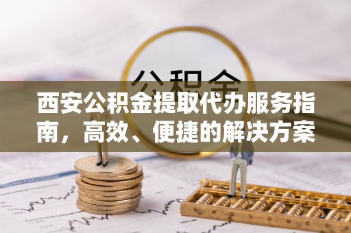 交易西安公积金提取代办服务指南，高效、便捷的解决方案