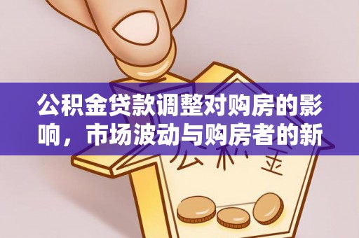 交易公积金贷款调整对购房的影响，市场波动与购房者的新选择