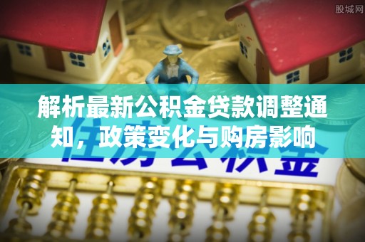 交易解析最新公积金贷款调整通知，政策变化与购房影响