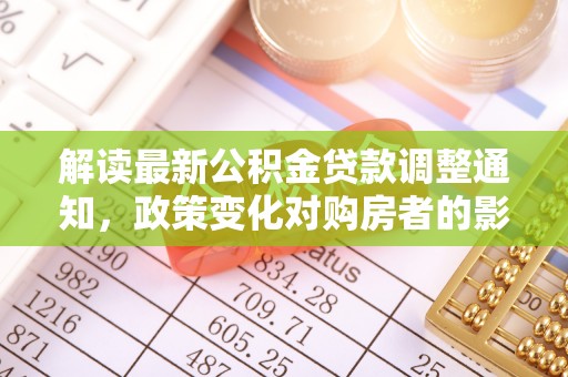 交易解读最新公积金贷款调整通知，政策变化对购房者的影响与应对策略