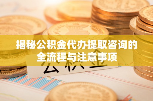 交易揭秘公积金代办提取咨询的全流程与注意事项