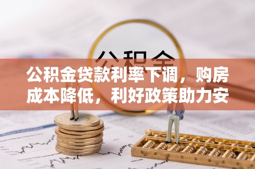 交易公积金贷款利率下调，购房成本降低，利好政策助力安居梦想
