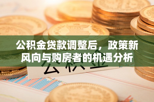 交易公积金贷款调整后，政策新风向与购房者的机遇分析