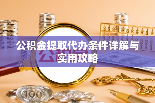 交易公积金提取代办条件详解与实用攻略