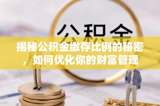 交易揭秘公积金缴存比例的秘密，如何优化你的财富管理