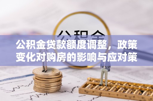 交易公积金贷款额度调整，政策变化对购房的影响与应对策略