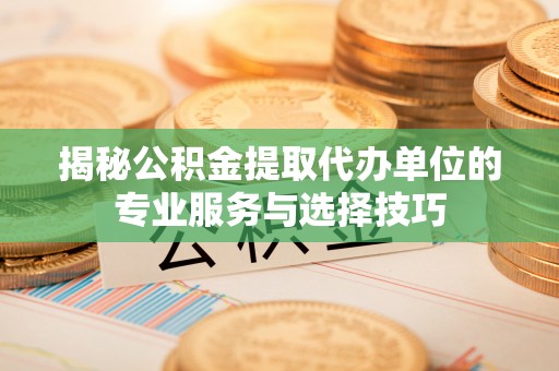 交易揭秘公积金提取代办单位的专业服务与选择技巧