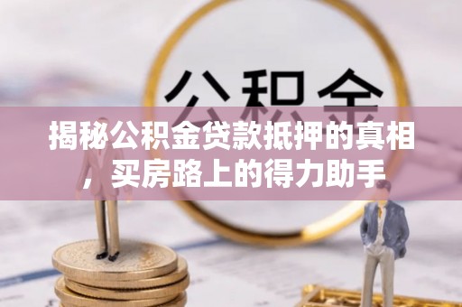 交易揭秘公积金贷款抵押的真相，买房路上的得力助手