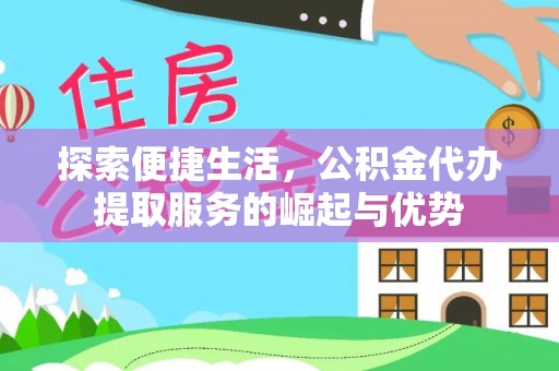 交易探索便捷生活，公积金代办提取服务的崛起与优势