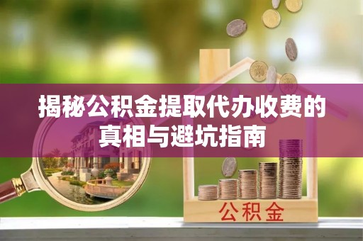 交易揭秘公积金提取代办收费的真相与避坑指南