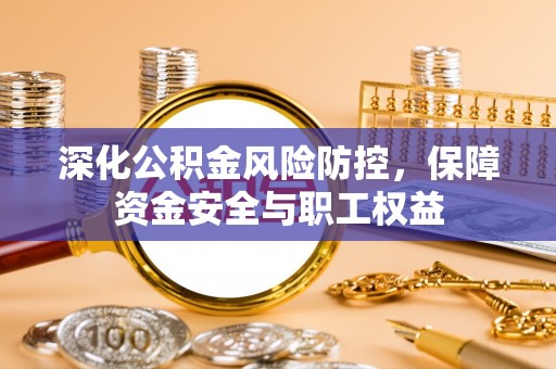 交易深化公积金风险防控，保障资金安全与职工权益