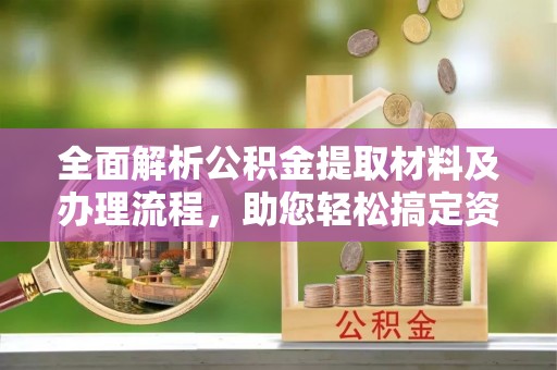 交易全面解析公积金提取材料及办理流程，助您轻松搞定资金提取